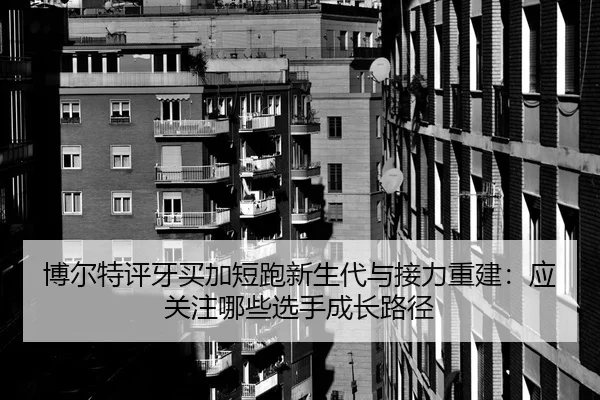 博尔特评牙买加短跑新生代与接力重建：应关注哪些选手成长路径