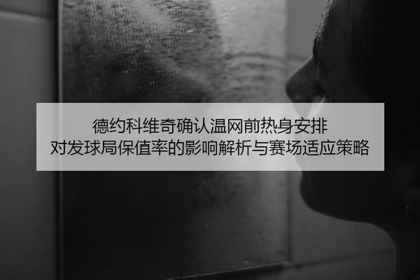 德约科维奇确认温网前热身安排 对发球局保值率的影响解析与赛场适应策略
