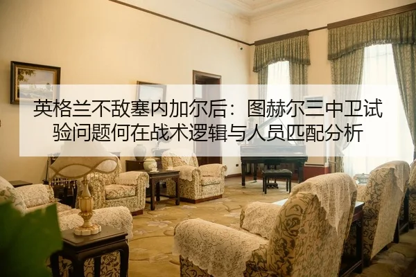 英格兰不敌塞内加尔后：图赫尔三中卫试验问题何在战术逻辑与人员匹配分析