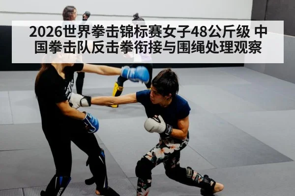2026世界拳击锦标赛女子48公斤级 中国拳击队反击拳衔接与围绳处理观察