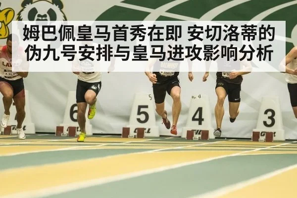 姆巴佩皇马首秀在即 安切洛蒂的伪九号安排与皇马进攻影响分析