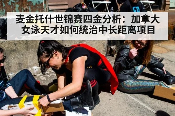 麦金托什世锦赛四金分析：加拿大女泳天才如何统治中长距离项目