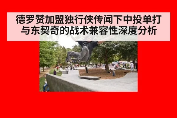 德罗赞加盟独行侠传闻下中投单打与东契奇的战术兼容性深度分析